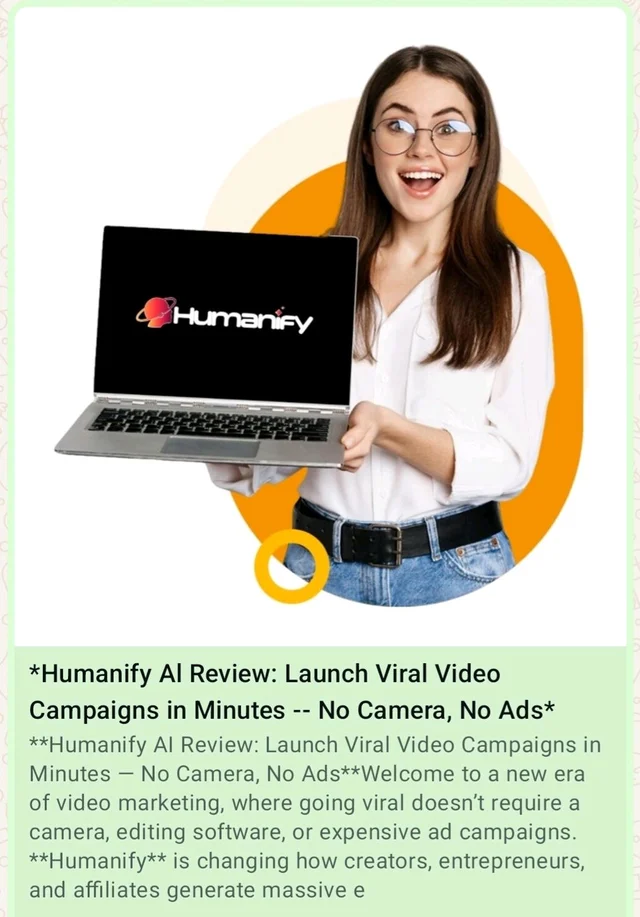*Humanify Al Review: Launch Viral
Video Campaigns in Minutes -No
Camera, No Ads*
Welcome to a new era of video
marketing, where going viral doesn't
require a camera, editing software, or
expensive ad campaigns. *Humanify* See All Details- https://warriorplus.com/o2/a/w091z1p/0